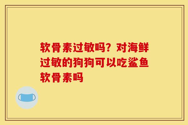 软骨素吗?对海鲜的狗狗可以吃鲨鱼软骨素吗 软骨素吗?对海鲜的狗狗可以吃鲨鱼软骨素吗