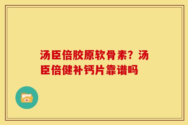 汤臣倍胶原软骨素?汤臣倍健补钙片靠谱吗 汤臣倍胶原软骨素?汤臣倍健补钙片靠谱吗