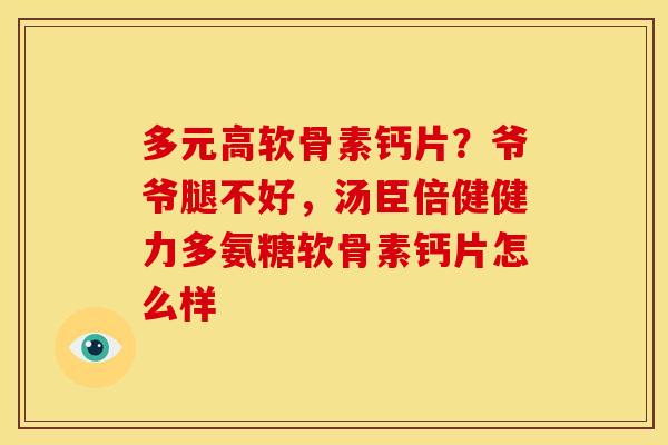多元高软骨素钙片?爷爷腿不好,汤臣倍健健力多氨糖软骨素钙片怎么样 多元高软骨素钙片?爷爷腿不好,汤臣倍健健力多氨糖软骨素钙片怎么样
