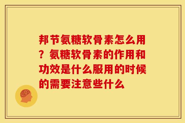 邦节氨糖软骨素怎么用?氨糖软骨素的作用和功效是什么服用的时候的需要注意些什么 邦节氨糖软骨素怎么用?氨糖软骨素的作用和功效是什么服用的时候的需要注意些什么