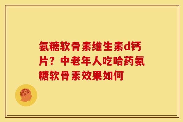 氨糖软骨素维生素d钙片?中老年人吃哈药氨糖软骨素效果如何 氨糖软骨素维生素d钙片?中老年人吃哈药氨糖软骨素效果如何