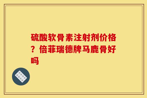 硫酸软骨素注射剂价格？倍菲瑞德牌马鹿骨好吗