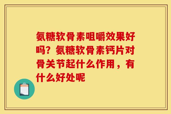 氨糖软骨素咀嚼效果好吗?氨糖软骨素钙片对骨关节起什么作用,有什么好处呢 氨糖软骨素咀嚼效果好吗?氨糖软骨素钙片对骨关节起什么作用,有什么好处呢