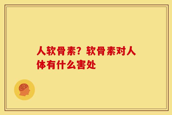 人软骨素?软骨素对人体有什么害处 人软骨素?软骨素对人体有什么害处