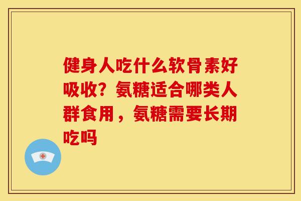 健身人吃什么软骨素好吸收?氨糖适合哪类人群食用,氨糖需要长期吃吗 健身人吃什么软骨素好吸收?氨糖适合哪类人群食用,氨糖需要长期吃吗