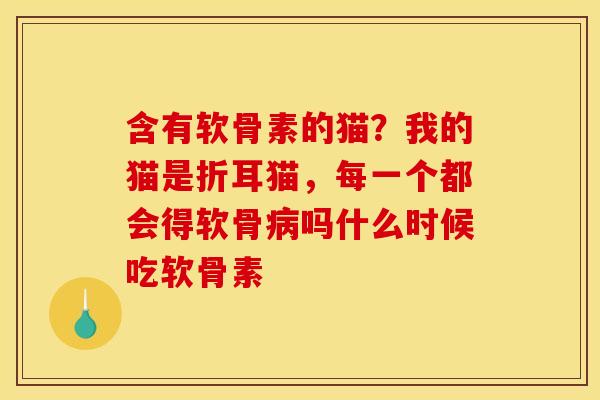 含有软骨素的猫？我的猫是折耳猫，每一个都会得软骨吗什么时候吃软骨素