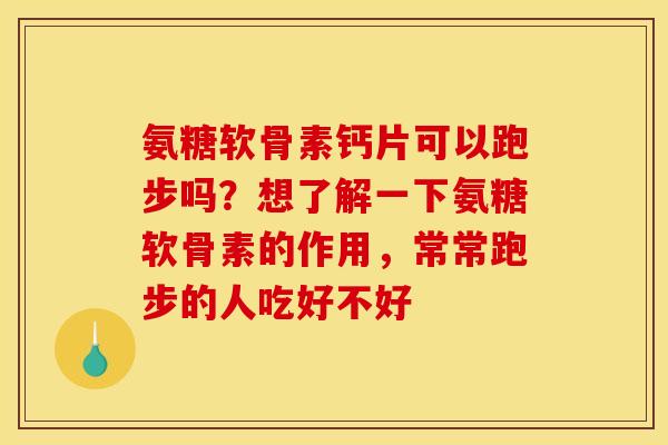 氨糖软骨素钙片可以跑步吗？想了解一下氨糖软骨素的作用，常常跑步的人吃好不好