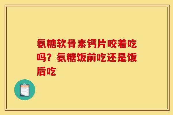 氨糖软骨素钙片咬着吃吗?氨糖饭前吃还是饭后吃 氨糖软骨素钙片咬着吃吗?氨糖饭前吃还是饭后吃