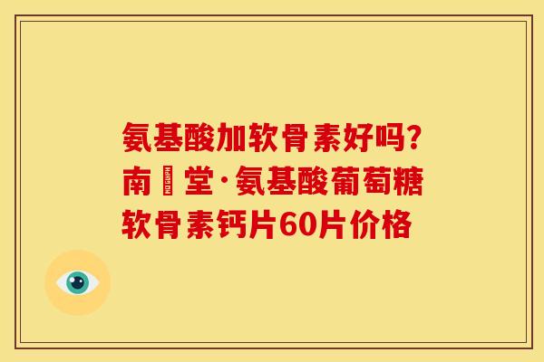 氨基酸加软骨素好吗?南雲堂·氨基酸葡萄糖软骨素钙片60片价格 氨基酸加软骨素好吗?南雲堂·氨基酸葡萄糖软骨素钙片60片价格