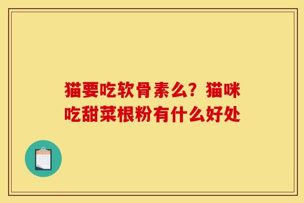猫要吃软骨素么?猫咪吃甜菜根粉有什么好处 猫要吃软骨素么?猫咪吃甜菜根粉有什么好处