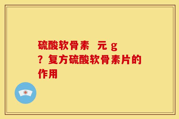 硫酸软骨素 元 g?复方硫酸软骨素片的作用 硫酸软骨素 元 g?复方硫酸软骨素片的作用