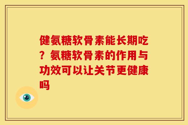 健氨糖软骨素能长期吃?氨糖软骨素的作用与功效可以让关节更健康吗 健氨糖软骨素能长期吃?氨糖软骨素的作用与功效可以让关节更健康吗