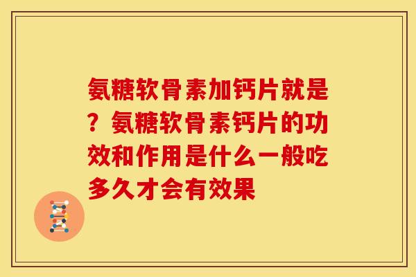氨糖软骨素加钙片就是？氨糖软骨素钙片的功效和作用是什么一般吃多久才会有效果