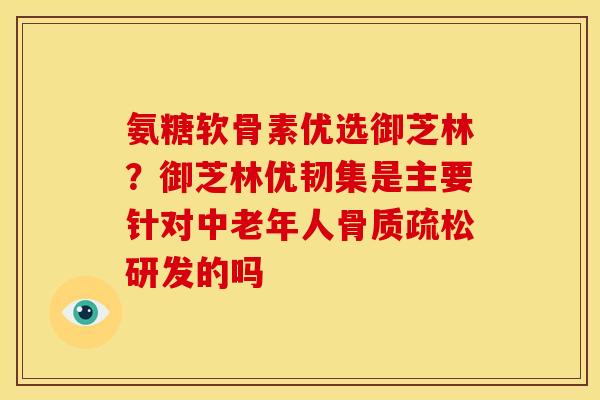 氨糖软骨素优选御芝林?御芝林优韧集是主要针对中老年人研发的吗 氨糖软骨素优选御芝林?御芝林优韧集是主要针对中老年人研发的吗