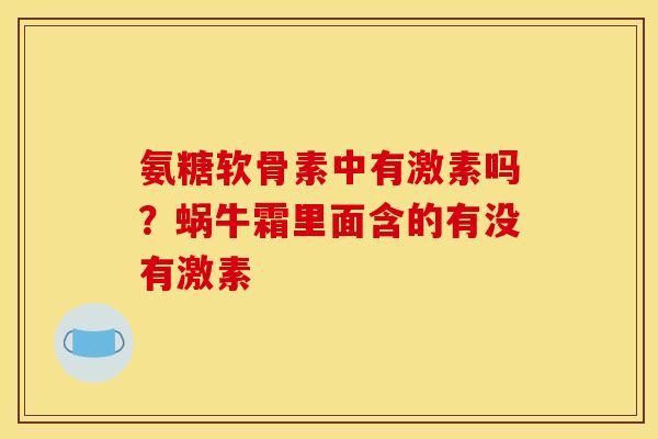 氨糖软骨素中有激素吗?蜗牛霜里面含的有没有激素 氨糖软骨素中有激素吗?蜗牛霜里面含的有没有激素