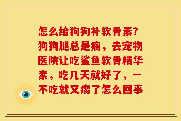 怎么给狗狗补软骨素?狗狗腿总是瘸,去宠物医院让吃鲨鱼软骨精华素,吃几天就好了,一不吃就又瘸了怎么回事 怎么给狗狗补软骨素?狗狗腿总是瘸,去宠物医院让吃鲨鱼软骨精华素,吃几天就好了,一不吃就又瘸了怎么回事