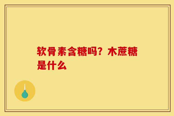软骨素含糖吗？木蔗糖是什么
