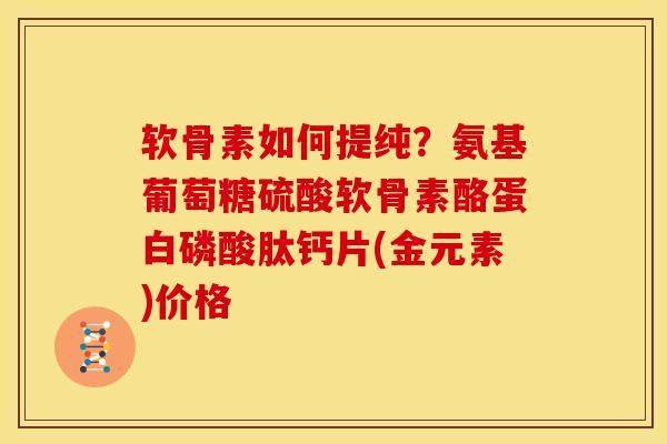 软骨素如何提纯？氨基葡萄糖硫酸软骨素酪蛋白磷酸肽钙片(金元素)价格