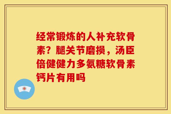 经常锻炼的人补充软骨素?腿关节磨损,汤臣倍健健力多氨糖软骨素钙片有用吗 经常锻炼的人补充软骨素?腿关节磨损,汤臣倍健健力多氨糖软骨素钙片有用吗
