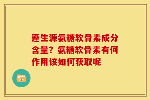 蓬生源氨糖软骨素成分含量?氨糖软骨素有何作用该如何获取呢 蓬生源氨糖软骨素成分含量?氨糖软骨素有何作用该如何获取呢
