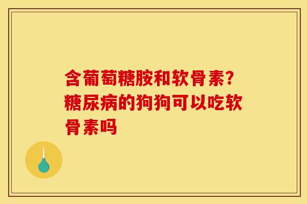 含葡萄糖胺和软骨素?的狗狗可以吃软骨素吗 含葡萄糖胺和软骨素?的狗狗可以吃软骨素吗