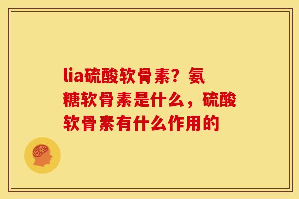 lia硫酸软骨素?氨糖软骨素是什么,硫酸软骨素有什么作用的 lia硫酸软骨素?氨糖软骨素是什么,硫酸软骨素有什么作用的