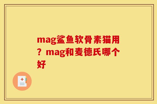 mag鲨鱼软骨素猫用?mag和麦德氏哪个好 mag鲨鱼软骨素猫用?mag和麦德氏哪个好