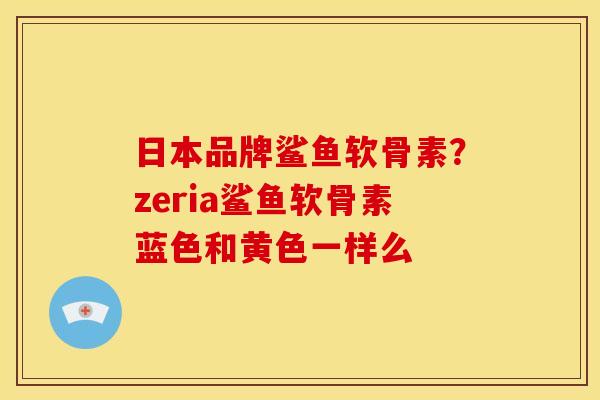 日本品牌鲨鱼软骨素？zeria鲨鱼软骨素蓝色和黄色一样么