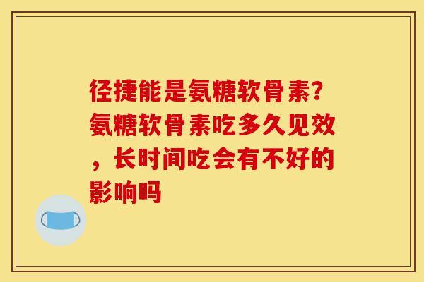 径捷能是氨糖软骨素?氨糖软骨素吃多久见效,长时间吃会有不好的影响吗 径捷能是氨糖软骨素?氨糖软骨素吃多久见效,长时间吃会有不好的影响吗