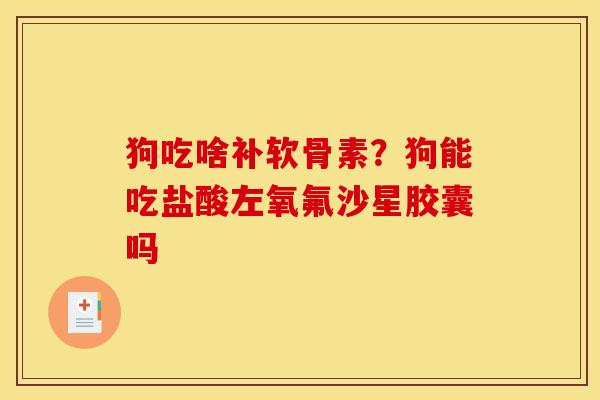 狗吃啥补软骨素?狗能吃盐酸左氧氟沙星胶囊吗 狗吃啥补软骨素?狗能吃盐酸左氧氟沙星胶囊吗