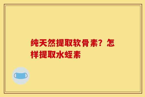 纯天然提取软骨素?怎样提取水蛭素 纯天然提取软骨素?怎样提取水蛭素