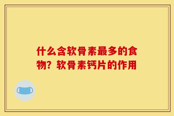 什么含软骨素多的食物?软骨素钙片的作用 什么含软骨素多的食物?软骨素钙片的作用