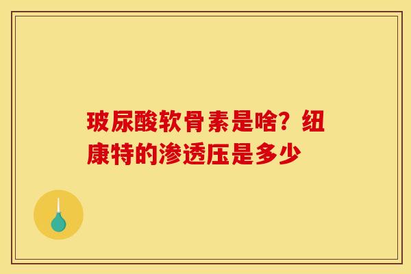 玻尿酸软骨素是啥?纽康特的渗透压是多少 玻尿酸软骨素是啥?纽康特的渗透压是多少