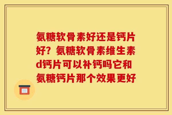 氨糖软骨素好还是钙片好？氨糖软骨素维生素d钙片可以补钙吗它和氨糖钙片那个效果更好