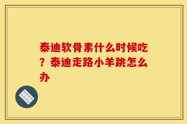 泰迪软骨素什么时候吃?泰迪走路小羊跳怎么办 泰迪软骨素什么时候吃?泰迪走路小羊跳怎么办
