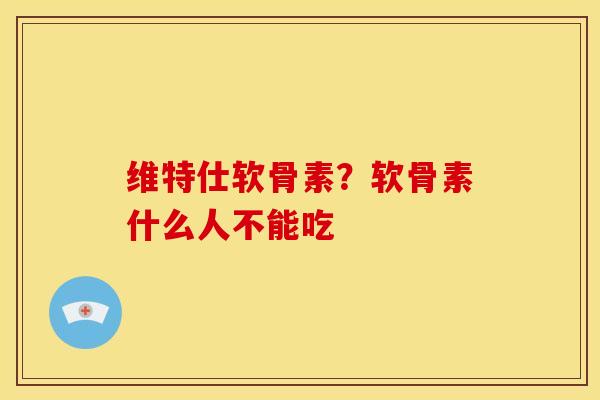 维特仕软骨素？软骨素什么人不能吃