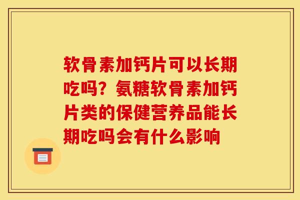 软骨素加钙片可以长期吃吗?氨糖软骨素加钙片类的保健营养品能长期吃吗会有什么影响 软骨素加钙片可以长期吃吗?氨糖软骨素加钙片类的保健营养品能长期吃吗会有什么影响
