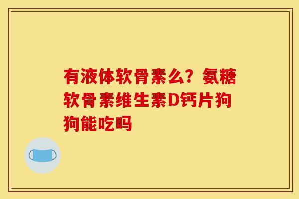 有液体软骨素么？氨糖软骨素维生素D钙片狗狗能吃吗