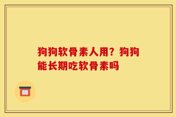 狗狗软骨素人用？狗狗能长期吃软骨素吗
