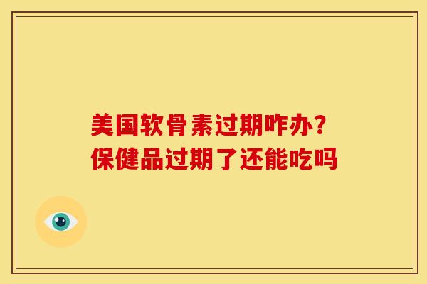 美国软骨素过期咋办?保健品过期了还能吃吗 美国软骨素过期咋办?保健品过期了还能吃吗