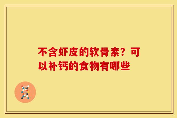 不含虾皮的软骨素？可以补钙的食物有哪些