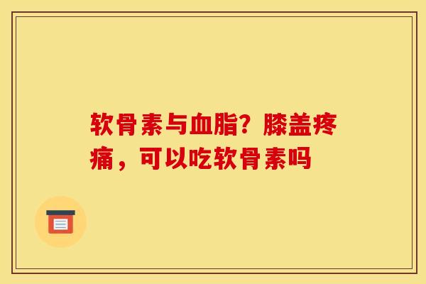 软骨素与?膝盖,可以吃软骨素吗 软骨素与?膝盖,可以吃软骨素吗