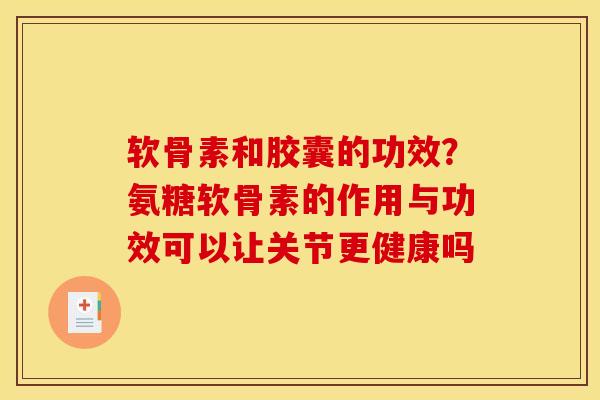 软骨素和胶囊的功效？氨糖软骨素的作用与功效可以让关节更健康吗