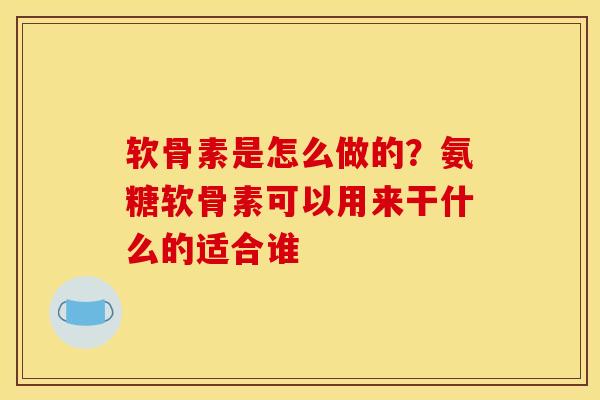 软骨素是怎么做的？氨糖软骨素可以用来干什么的适合谁