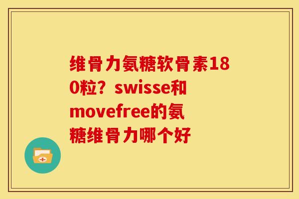维骨力氨糖软骨素180粒？swisse和movefree的氨糖维骨力哪个好