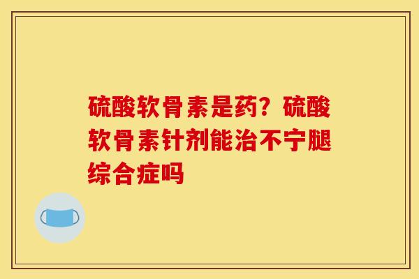 硫酸软骨素是药？硫酸软骨素针剂能不宁腿综合症吗