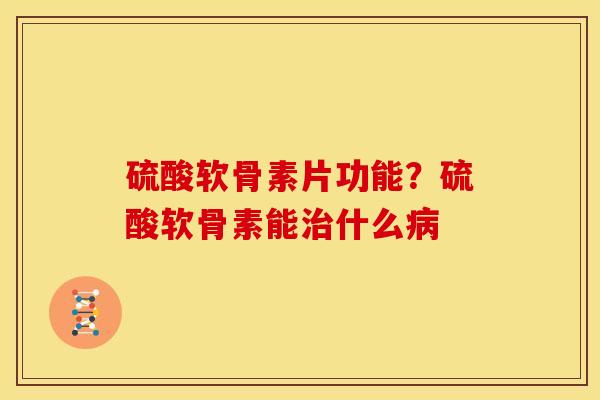 硫酸软骨素片功能?硫酸软骨素能什么 硫酸软骨素片功能?硫酸软骨素能什么