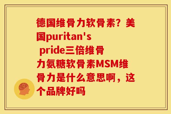 德国维骨力软骨素?美国puritan's pride三倍维骨力氨糖软骨素MSM维骨力是什么意思啊,这个品牌好吗 德国维骨力软骨素?美国puritan's pride三倍维骨力氨糖软骨素MSM维骨力是什么意思啊,这个品牌好吗
