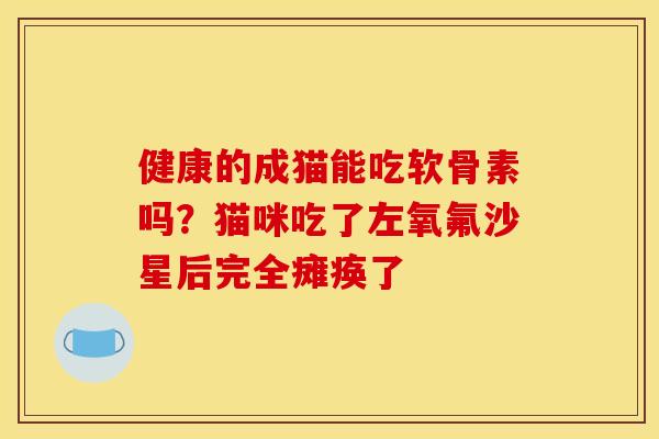 健康的成猫能吃软骨素吗?猫咪吃了左氧氟沙星后完全瘫痪了 健康的成猫能吃软骨素吗?猫咪吃了左氧氟沙星后完全瘫痪了