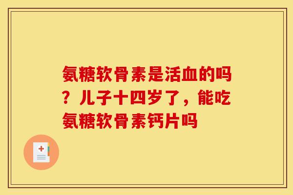 氨糖软骨素是活的吗?儿子十四岁了,能吃氨糖软骨素钙片吗 氨糖软骨素是活的吗?儿子十四岁了,能吃氨糖软骨素钙片吗